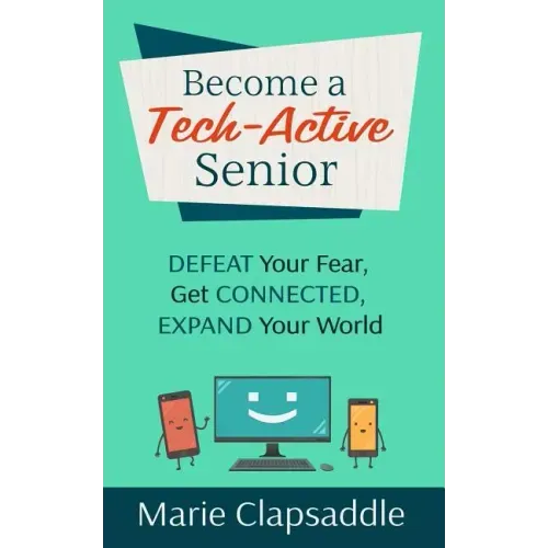 Become a Tech-Active Senior: Defeat Your Fear, Get Connected, Expand Your World