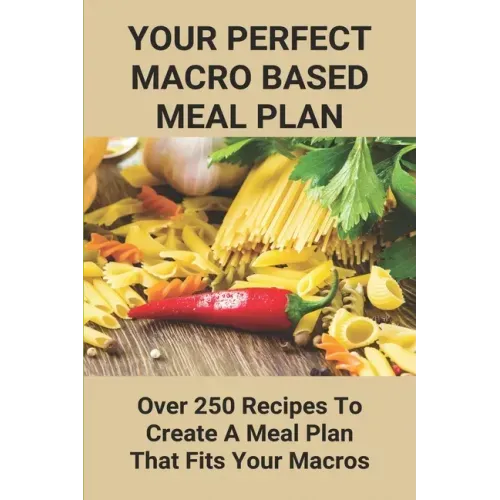 Your Perfect Macro Based Meal Plan: Over 250 Recipes To Create A Meal Plan That Fits Your Macros: Macro Diet Plan
