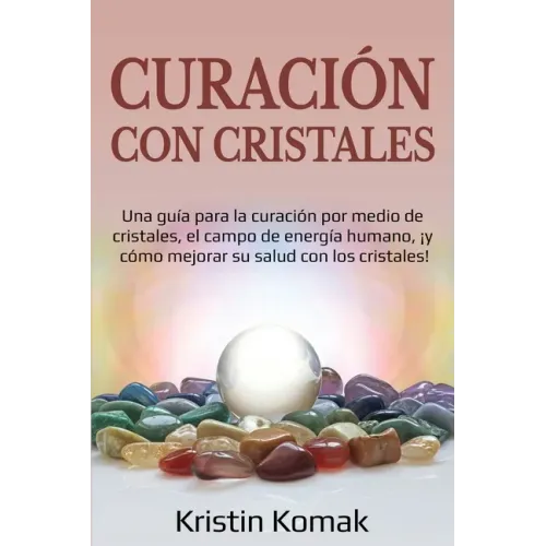 Curación con Cristales: Una guía para la curación por medio de cristales, el campo de energía humano, ¡y cómo mejorar su salud con los cristales!