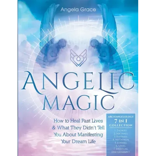 Angelic Magic: How To Heal Past Lives & What They Didn't Tell You About Manifesting Your Dream Life (7 in 1 Collection)
