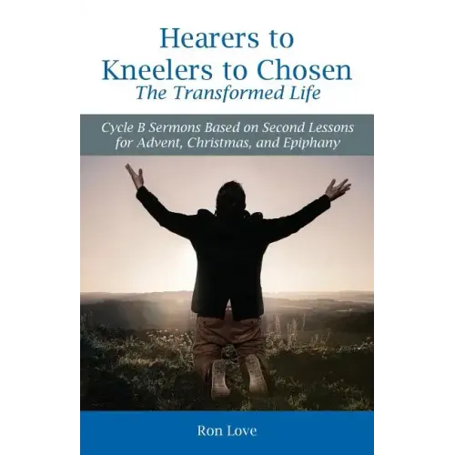 Hearers to Kneelers to Chosen The Transformed Life: Cycle B Sermons Based on Second Lessons for Advent, Christmas, and Epiphany