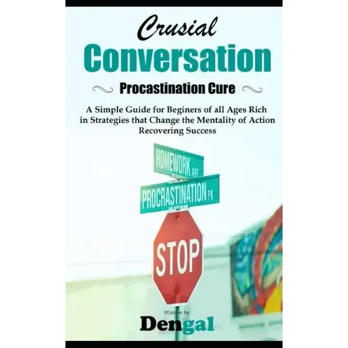 Crucial Conversations: Procrastination Cure: A simple guide for beginners of all ages rich in strategies that change the mentality of action