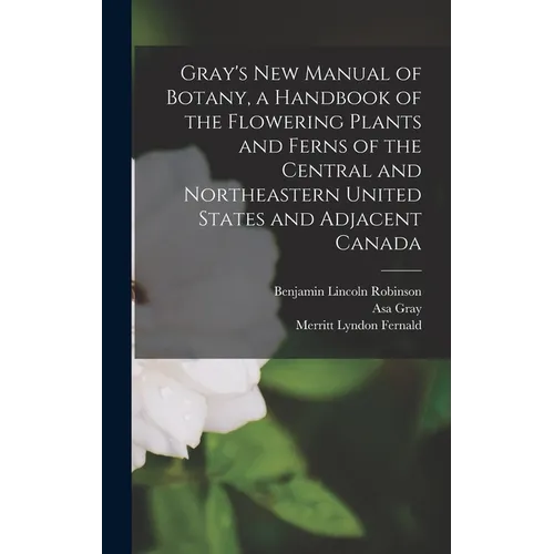 Gray's new Manual of Botany, a Handbook of the Flowering Plants and Ferns of the Central and Northeastern United States and Adjacent Canada