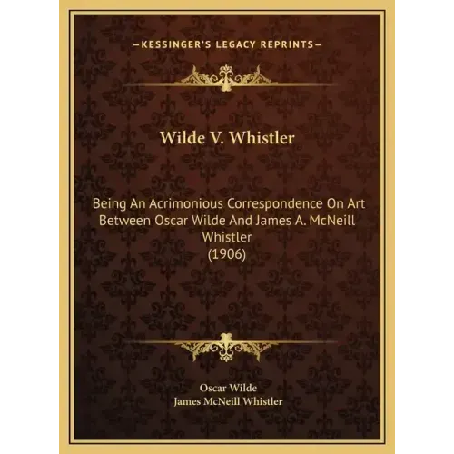 Wilde V. Whistler: Being an Acrimonious Correspondence on Art Between Oscar Wilde and James A. McNeill Whistler (1906)