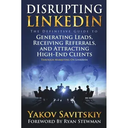 Disrupting LinkedIn: The Definitive Guide to Generating Leads, Receiving Referrals and Attracting High-End Clients Through Marketing on LinkedIn