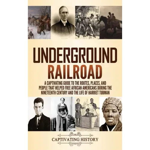 Underground Railroad: A Captivating Guide to the Routes, Places, and People that Helped Free African Americans During the Nineteenth Century