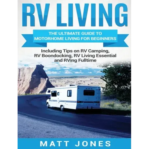 RV Living: The Ultimate Guide to Motorhome Living for Beginners Including Tips on RV Camping, RV Boondocking, RV Living Essentials and RVing Fulltime