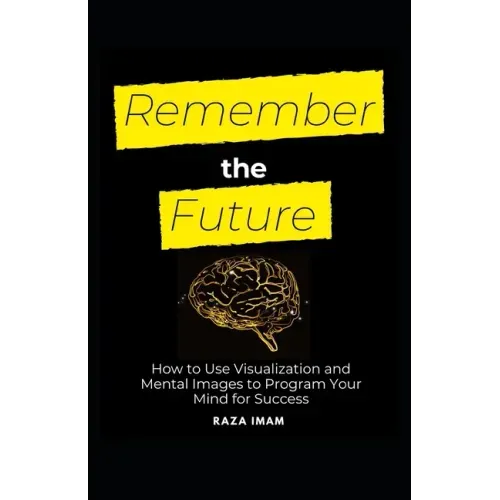 Remember the Future: How to Use Visualization and Mental Images to Program Your Mind for Success