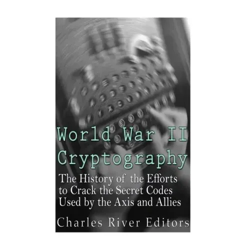 World War II Cryptography: The History of the Efforts to Crack the Secret Codes Used by the Axis and Allies