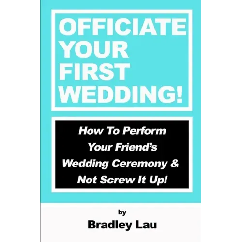 Officiate Your First Wedding: How to Perform Your Friend's Wedding Ceremony & Not Screw It Up!