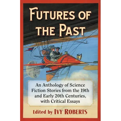 Futures of the Past: An Anthology of Science Fiction Stories from the 19th and Early 20th Centuries, with Critical Essays