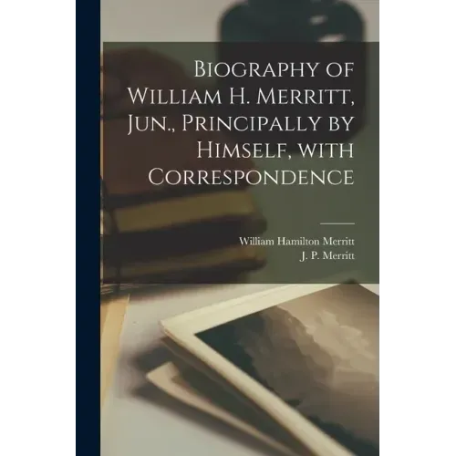 Biography of William H. Merritt, Jun., Principally by Himself, With Correspondence [microform]
