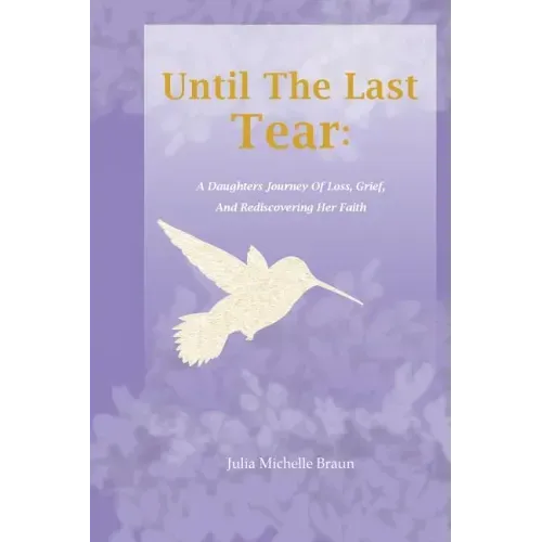 Until The Last Tear: A Daughter's Journey Of Loss, Grief, And Rediscovering Her Faith