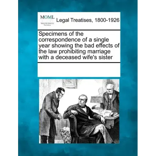 Specimens of the Correspondence of a Single Year Showing the Bad Effects of the Law Prohibiting Marriage with a Deceased Wife's Sister