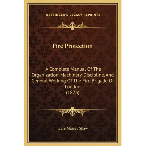 Fire Protection: A Complete Manual of the Organization, Machinery, Discipline, and General Working of the Fire Brigade of London (1876)