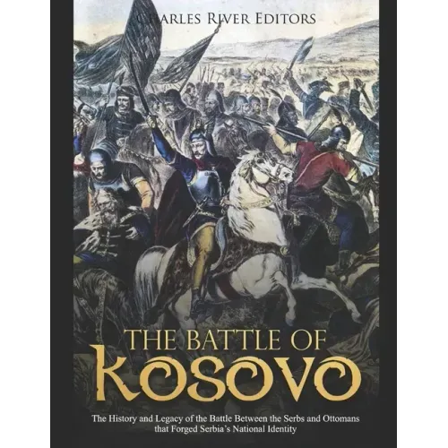 The Battle of Kosovo: The History and Legacy of the Battle Between the Serbs and Ottomans that Forged Serbia's National Identity