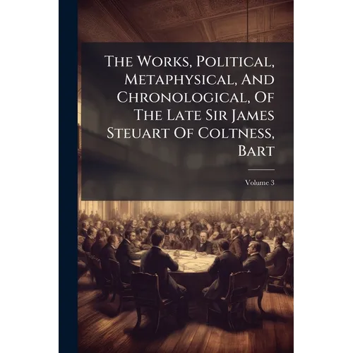 The Works, Political, Metaphysical, And Chronological, Of The Late Sir James Steuart Of Coltness, Bart; Volume 3