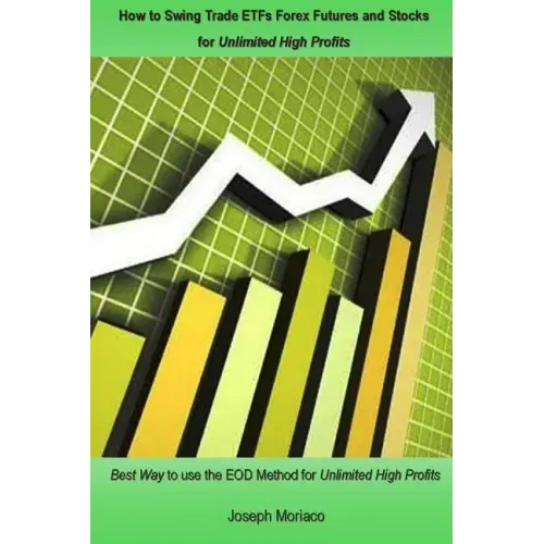 How to Swing Trade Etfs Forex Futures and Stocks for Unlimited High Profits: Best Way to Use the Eod Method for Unlimited High Profits