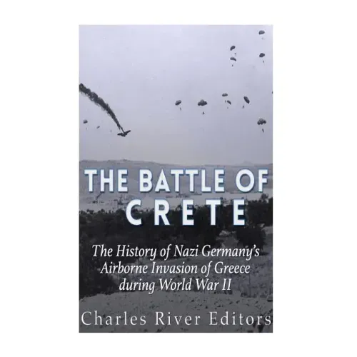 The Battle of Crete: The History of Nazi Germany's Airborne Invasion of Greece during World War II