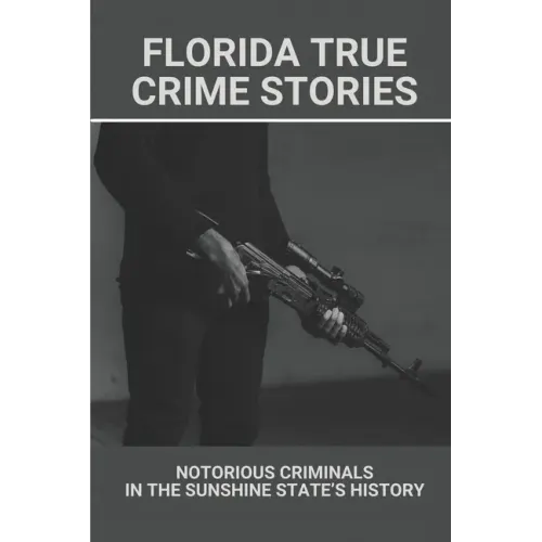 Florida True Crime Stories: Notorious Criminals In The Sunshine State's History: Crazy Florida Crime Stories