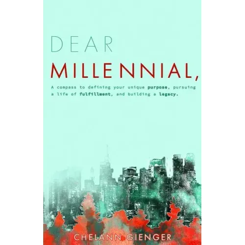 Dear Millennial,: A Compass To Defining Your Unique Purpose, Pursuing A Life Of Fulfillment, And Building A Legacy