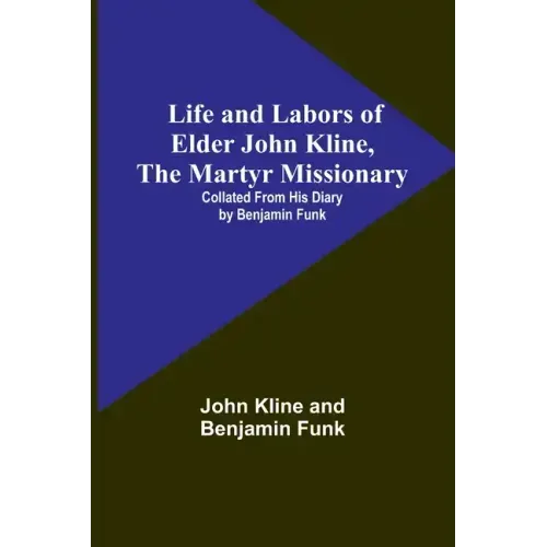 Life and Labors of Elder John Kline, the Martyr Missionary: Collated from his Diary by Benjamin Funk