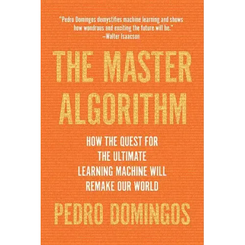 The Master Algorithm: How the Quest for the Ultimate Learning Machine Will Remake Our World