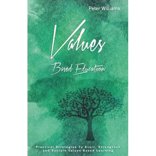 Values - Based Education: Practical Strategies to Start, Strengthen and Sustain Values Based Learning