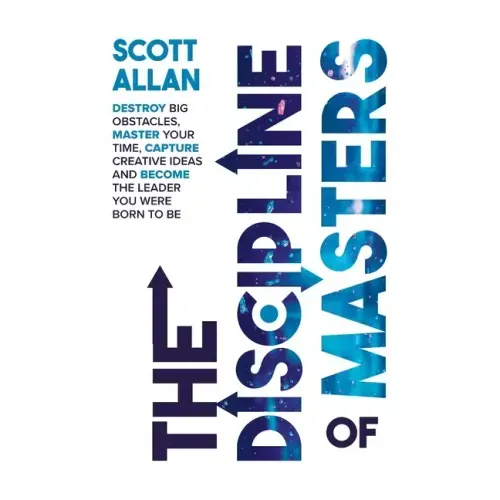 The Discipline of Masters: Destroy Big Obstacles, Master Your Time, Capture Creative Ideas and Become the Leader You Were Born to Be