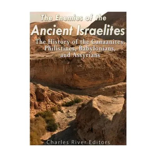 The Enemies of the Ancient Israelites: The History of the Canaanites, Philistines, Babylonians, and Assyrians