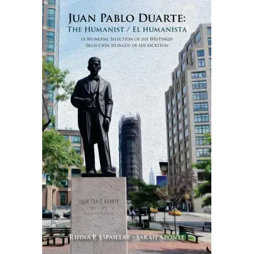 Juan Pablo Duarte: The Humanist / Juan Pablo Duarte: El humanista: A Bilingual Selection of his Writings Seleccion bilingue de sus escrit
