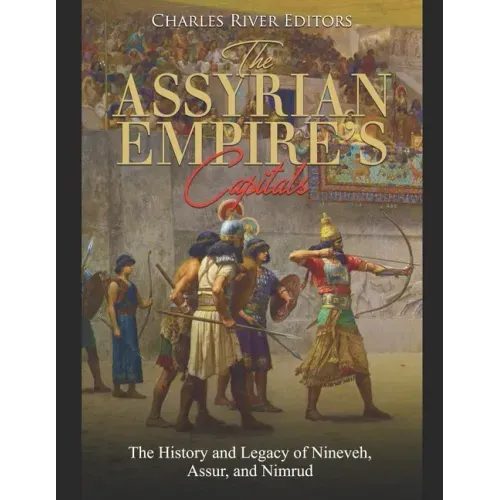 The Assyrian Empire's Capitals: The History and Legacy of Nineveh, Assur, and Nimrud