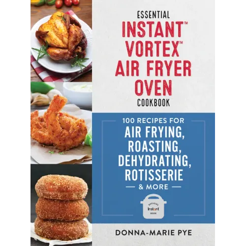Essential Instant Vortex Air Fryer Oven Cookbook: 100 Recipes for Air Frying, Roasting, Dehydrating, Rotisserie and More