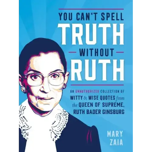 You Can't Spell Truth Without Ruth: An Unauthorized Collection of Witty & Wise Quotes from the Queen of Supreme, Ruth Bader Ginsburg