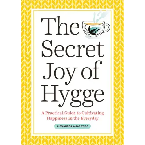 The Secret Joy of Hygge: A Practical Guide to Cultivating Happiness in the Everyday