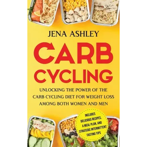 Carb Cycling: Unlocking the Power of the Carb Cycling Diet for Weight Loss Among Both Women and Men Includes Delicious Recipes, a Meal Plan, and Strat