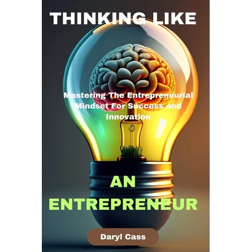Thinking Like an Entrepreneur: Mastering The Entrepreneurial Mindset For Success and Innovation