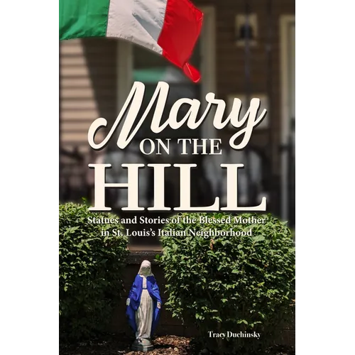 Mary on the Hill: The People and Stories Behind Statues of the Blessed Virgin in St. Louis's Italian Neighborhood
