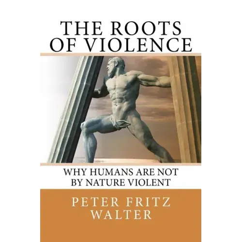 The Roots of Violence: Why Humans Are Not By Nature Violent