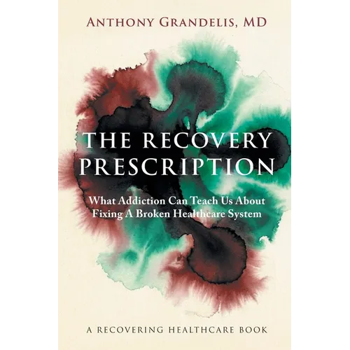 The Recovery Prescription: What Addiction Can Teach Us About Fixing A Broken Healthcare System