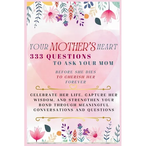 Your Mother's Heart 333 Questions to Ask Your Mom Before She Dies to Cherish Her Forever: Celebrate Her Life, Capture Her Wisdom, and Strengthen Your