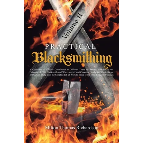 Practical Blacksmithing Vol. II: A Collection of Articles Contributed at Different Times by Skilled Workmen to the Columns of "The Blacksmith and Whee