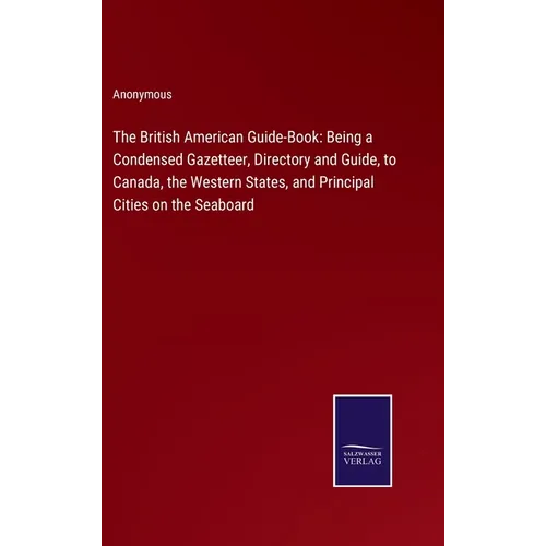 The British American Guide-Book: Being a Condensed Gazetteer, Directory and Guide, to Canada, the Western States, and Principal Cities on the Seaboard