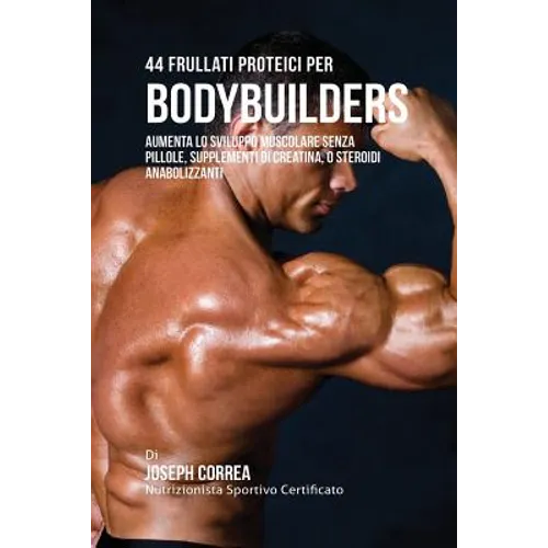 44 Frullati Proteici Per Bodybuilders: Aumenta Lo Sviluppo Muscolare Senza Pillole, Supplementi Di Creatina, O Steroidi Anabolizzanti - Paperback