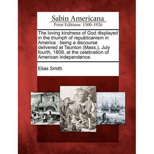 The Loving Kindness of God Displayed in the Triumph of Republicanism in America: Being a Discourse Delivered at Taunton (Mass.), July Fourth, 1809, at