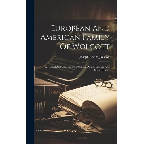 European And American Family Of Wolcott: A Record And Chronicle Containing Origin, Lineage And Some History