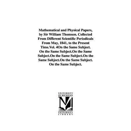 Mathematical and Physical Papers, by Sir William Thomson. Collected From Different Scientific Periodicals From May, 1841, to the Present Time.Vol. 4