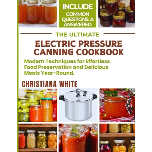 The Ultimate Electric Pressure Canning Cookbook: Modern Techniques for Effortless Food Preservation and Delicious Meals Year-Round.