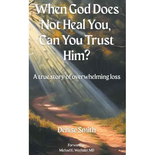 When God Does Not Heal You, Can You Trust Him?: A True Story of Overwhelming Loss
