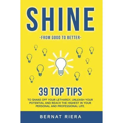 SHINE - 39 top tips to shake off your lethargy, unleash your potential and reach the highest in your personal and professional life: : Generate more m